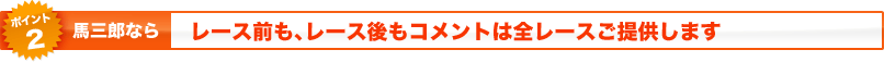 《ポイント2》馬三郎ならレース前も、レース後もコメントは全レースご提供します